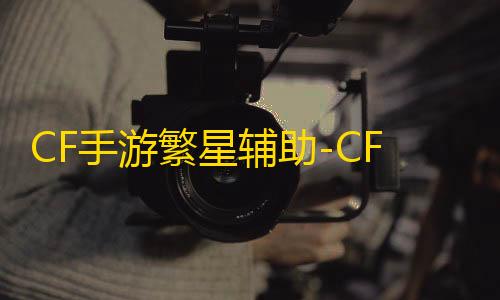 和平精英直装免费CF手游繁星辅助-CFM飞刀范围多功能繁星神器
